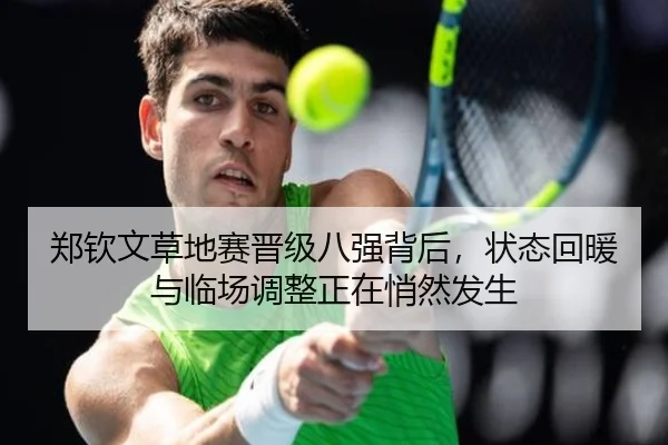 郑钦文草地赛晋级八强背后，状态回暖与临场调整正在悄然发生